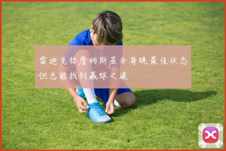 雷迪克称詹姆斯虽非每晚最佳状态但总能找到赢球之道