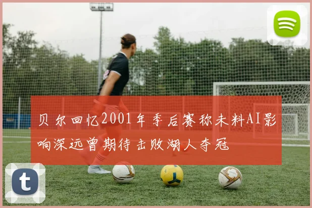 贝尔回忆2001年季后赛称未料AI影响深远曾期待击败湖人夺冠