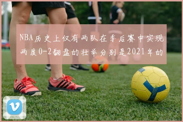 NBA历史上仅有两队在季后赛中实现两度0-2翻盘的壮举分别是2021年的雄鹿与快船