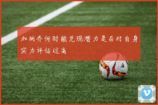 加纳乔何时能兑现潜力是否对自身实力评估过高