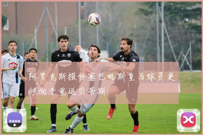 阿贾克斯报价塞巴略斯皇马球员更倾向于重返贝蒂斯