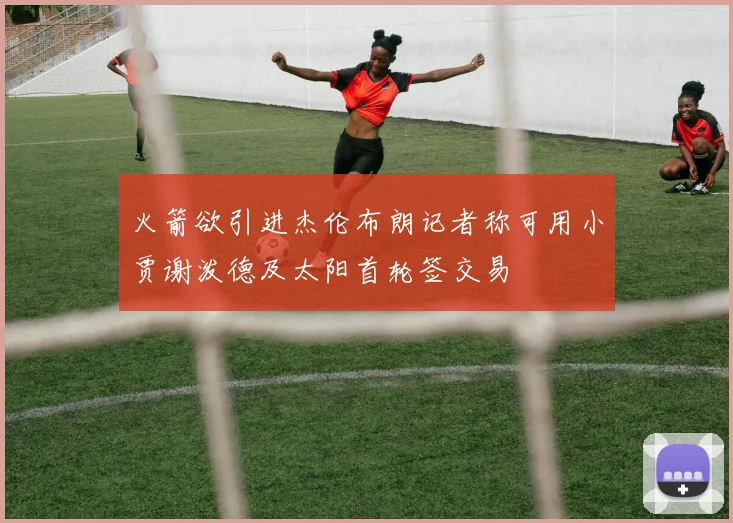 火箭欲引进杰伦布朗记者称可用小贾谢泼德及太阳首轮签交易