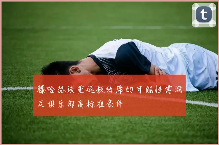 滕哈赫谈重返教练席的可能性需满足俱乐部高标准条件