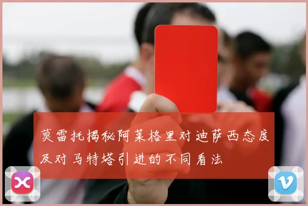 莫雷托揭秘阿莱格里对迪萨西态度及对马特塔引进的不同看法