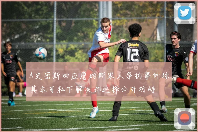 A史密斯回应詹姆斯家人争执事件称其本可私下解决却选择公开对峙
