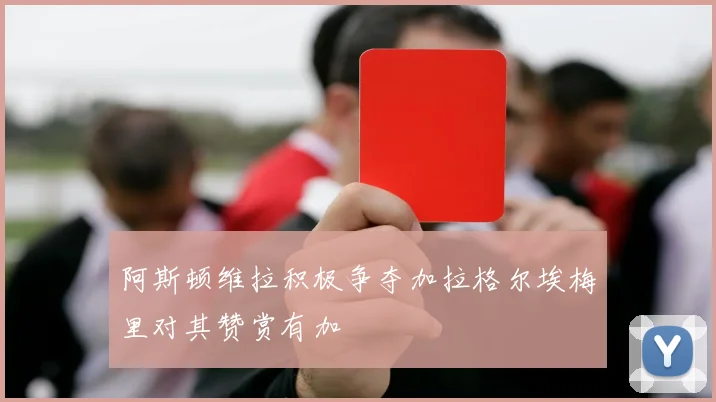 阿斯顿维拉积极争夺加拉格尔埃梅里对其赞赏有加