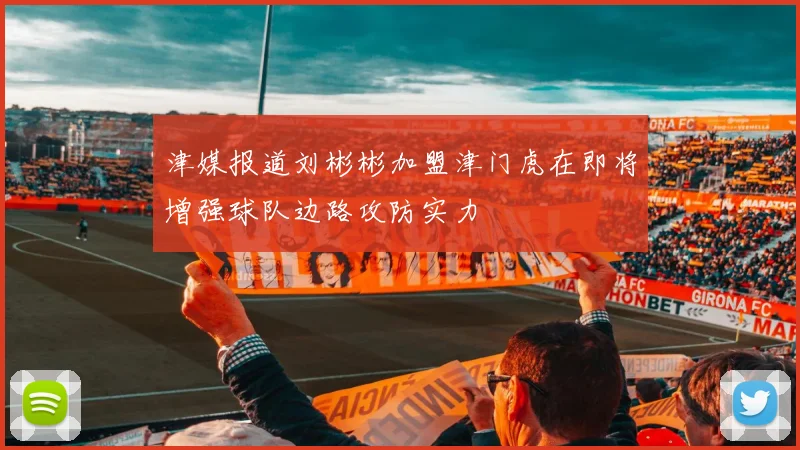 津媒报道刘彬彬加盟津门虎在即将增强球队边路攻防实力