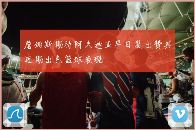 詹姆斯期待阿夫迪亚早日复出赞其近期出色篮球表现