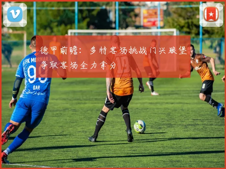 德甲前瞻：多特客场挑战门兴狼堡争取客场全力拿分