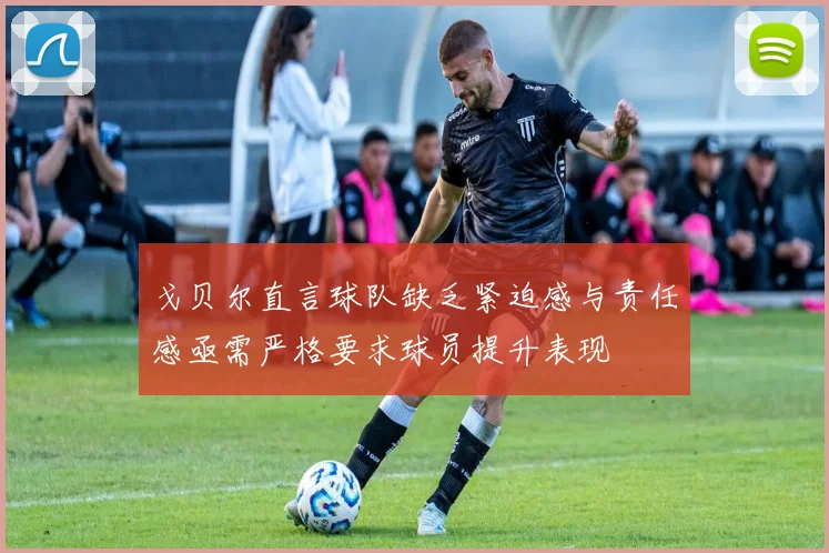 戈贝尔直言球队缺乏紧迫感与责任感亟需严格要求球员提升表现