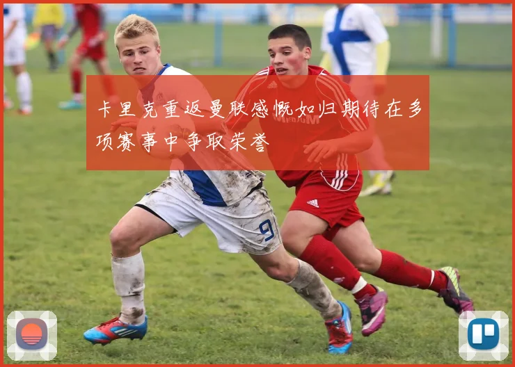 卡里克重返曼联感慨如归期待在多项赛事中争取荣誉