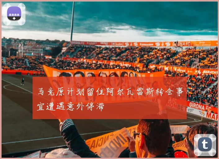 马竞原计划留住阿尔瓦雷斯转会事宜遭遇意外停滞