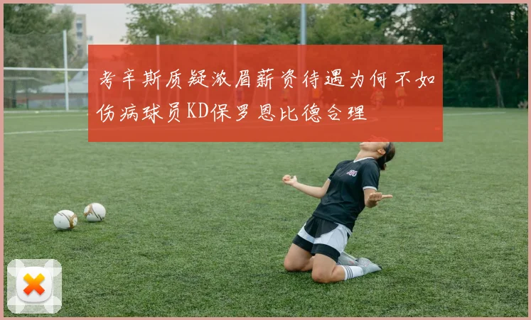 考辛斯质疑浓眉薪资待遇为何不如伤病球员KD保罗恩比德合理
