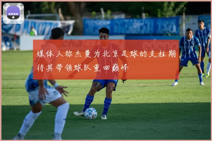 媒体人称杰曼为北京足球的支柱期待其带领球队重回巅峰