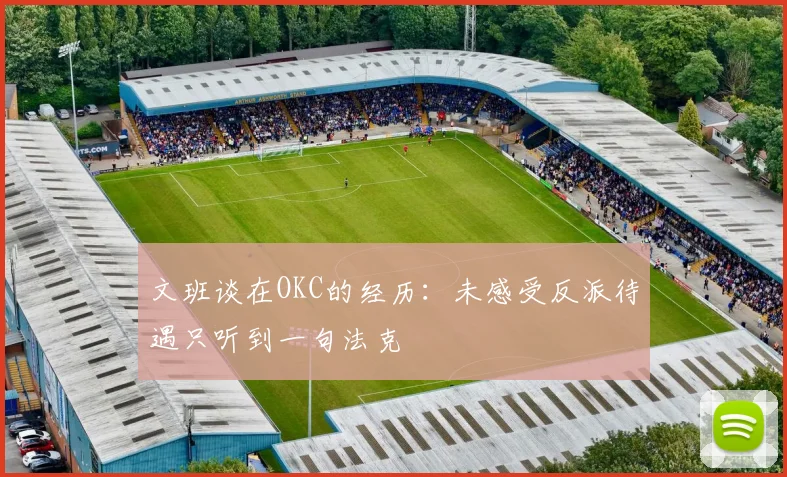 文班谈在OKC的经历：未感受反派待遇只听到一句法克
