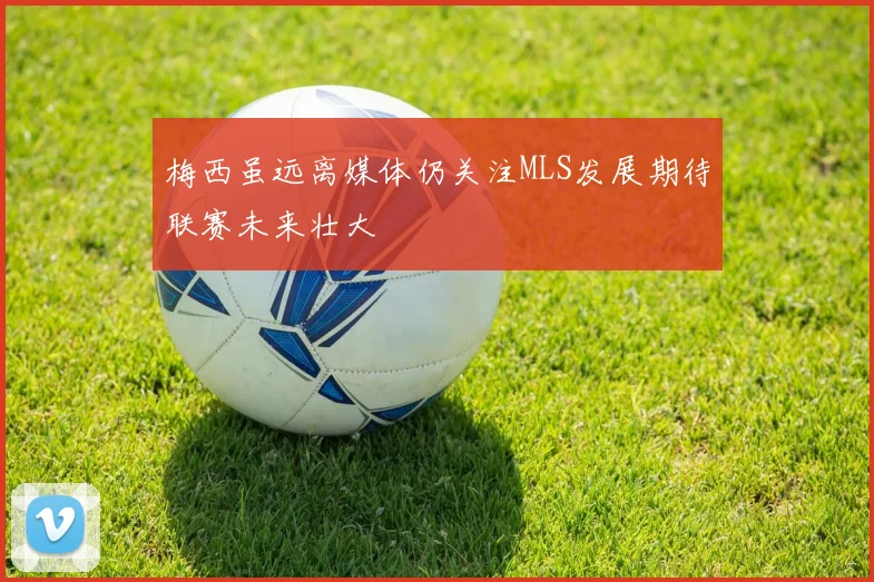 梅西虽远离媒体仍关注MLS发展期待联赛未来壮大