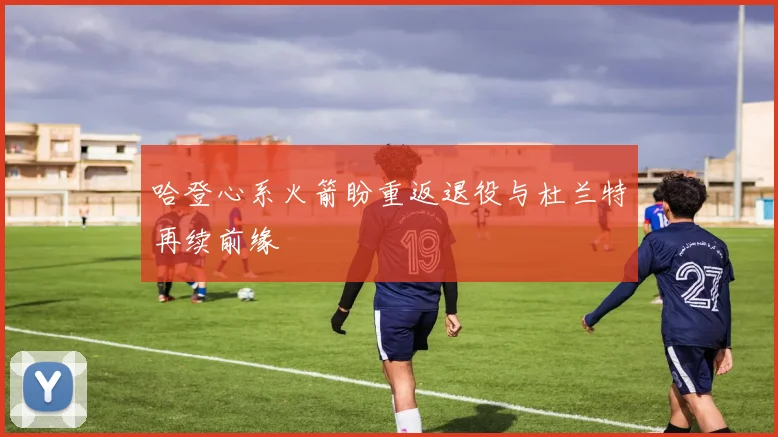 哈登心系火箭盼重返退役与杜兰特再续前缘